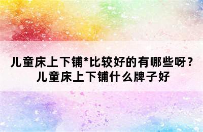 儿童床上下铺*比较好的有哪些呀？ 儿童床上下铺什么牌子好